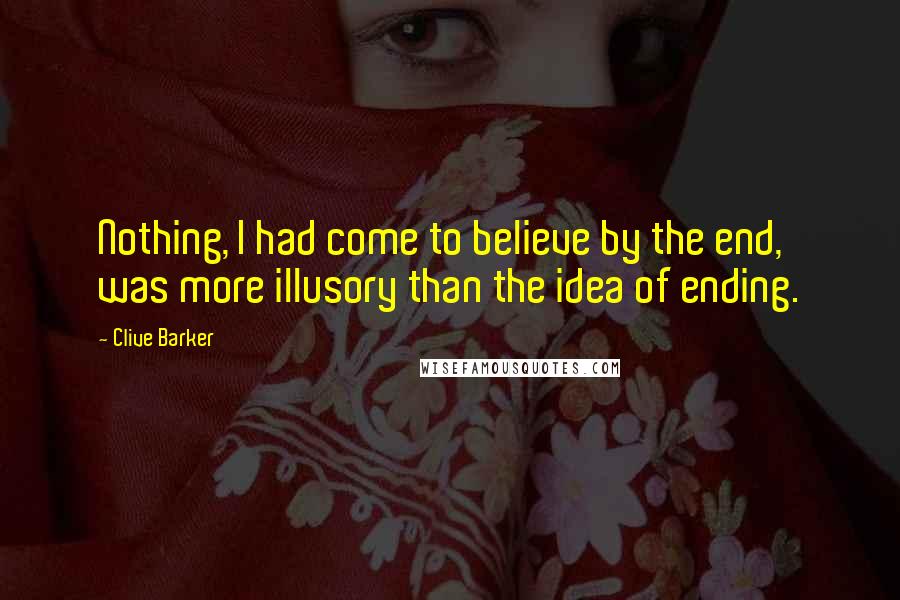 Clive Barker Quotes: Nothing, I had come to believe by the end, was more illusory than the idea of ending.