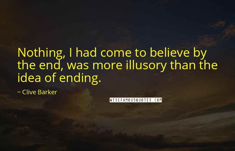 Clive Barker Quotes: Nothing, I had come to believe by the end, was more illusory than the idea of ending.