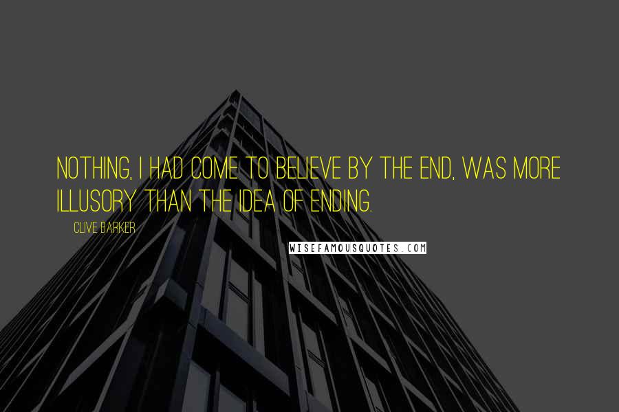 Clive Barker Quotes: Nothing, I had come to believe by the end, was more illusory than the idea of ending.