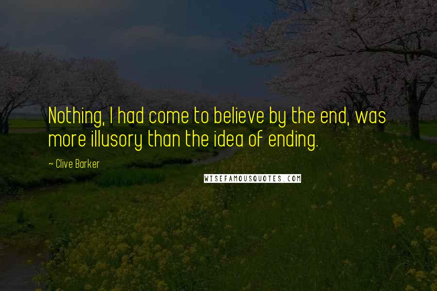 Clive Barker Quotes: Nothing, I had come to believe by the end, was more illusory than the idea of ending.