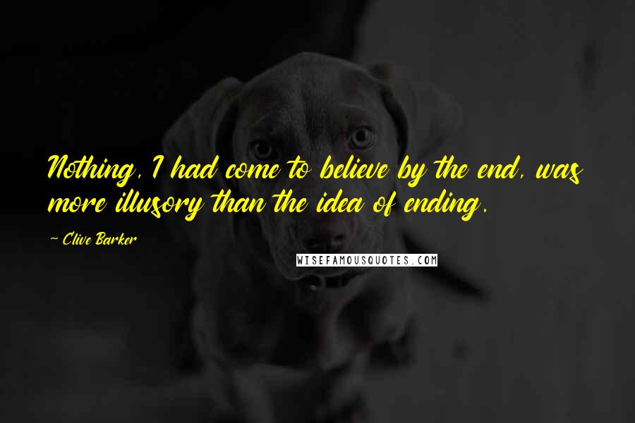 Clive Barker Quotes: Nothing, I had come to believe by the end, was more illusory than the idea of ending.