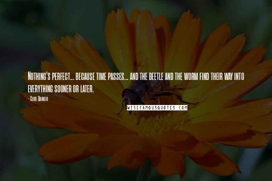 Clive Barker Quotes: Nothing's perfect... because time passes... and the beetle and the worm find their way into everything sooner or later.