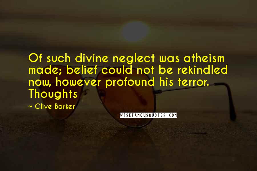 Clive Barker Quotes: Of such divine neglect was atheism made; belief could not be rekindled now, however profound his terror. Thoughts