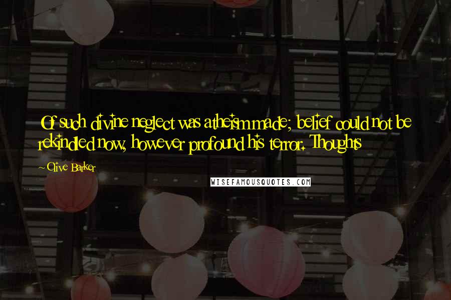 Clive Barker Quotes: Of such divine neglect was atheism made; belief could not be rekindled now, however profound his terror. Thoughts