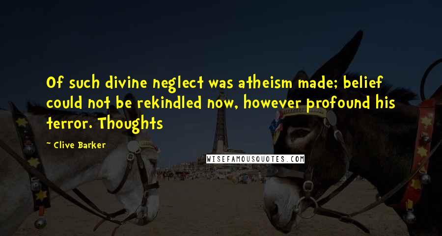 Clive Barker Quotes: Of such divine neglect was atheism made; belief could not be rekindled now, however profound his terror. Thoughts