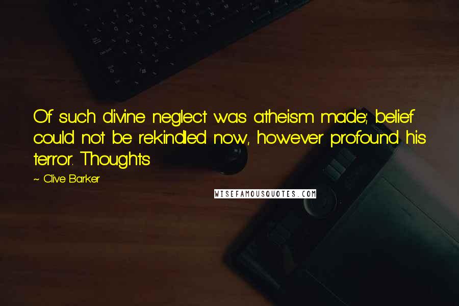 Clive Barker Quotes: Of such divine neglect was atheism made; belief could not be rekindled now, however profound his terror. Thoughts