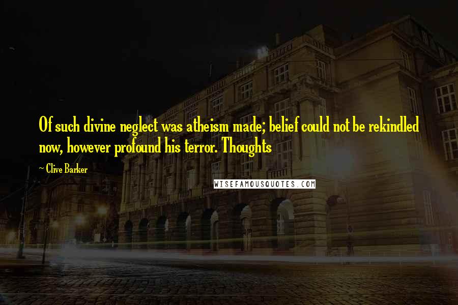 Clive Barker Quotes: Of such divine neglect was atheism made; belief could not be rekindled now, however profound his terror. Thoughts