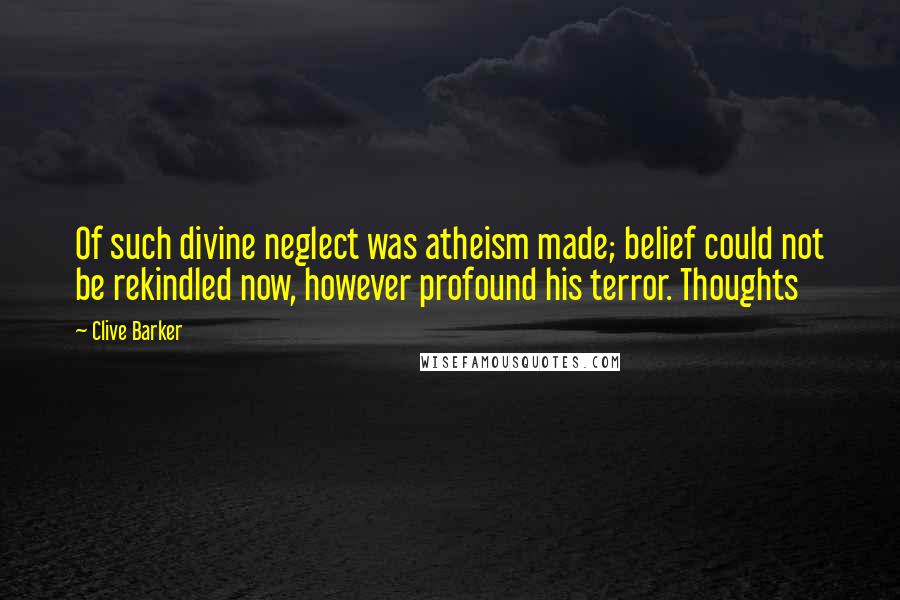 Clive Barker Quotes: Of such divine neglect was atheism made; belief could not be rekindled now, however profound his terror. Thoughts