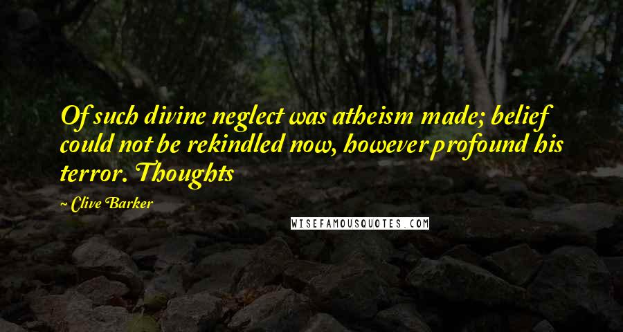 Clive Barker Quotes: Of such divine neglect was atheism made; belief could not be rekindled now, however profound his terror. Thoughts