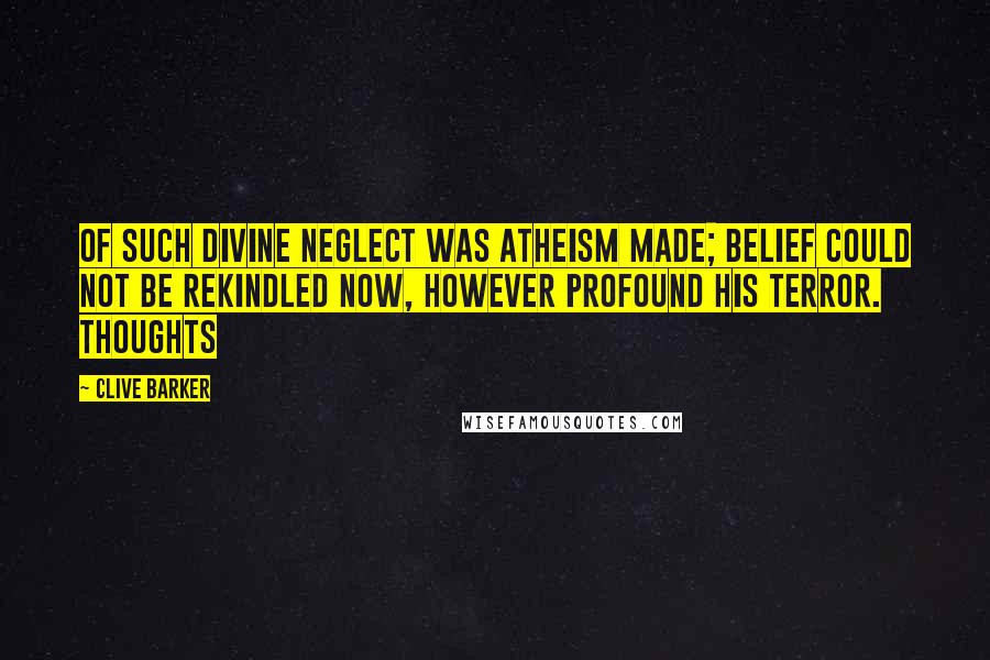 Clive Barker Quotes: Of such divine neglect was atheism made; belief could not be rekindled now, however profound his terror. Thoughts