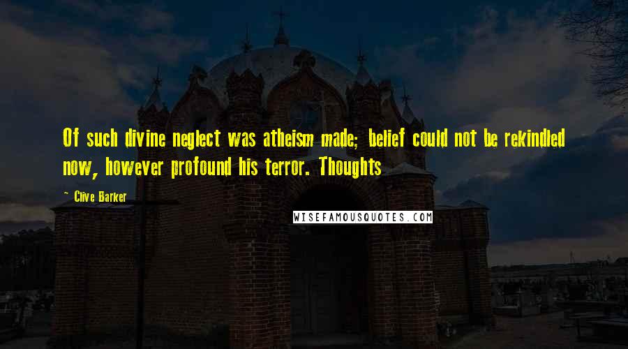 Clive Barker Quotes: Of such divine neglect was atheism made; belief could not be rekindled now, however profound his terror. Thoughts