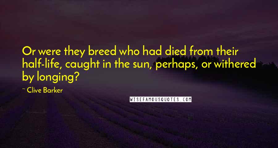 Clive Barker Quotes: Or were they breed who had died from their half-life, caught in the sun, perhaps, or withered by longing?