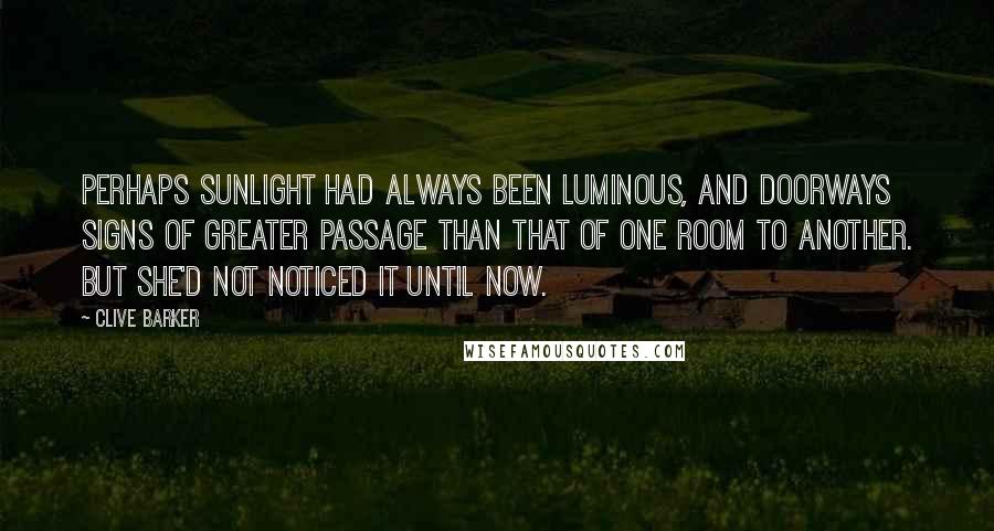 Clive Barker Quotes: Perhaps sunlight had always been luminous, and doorways signs of greater passage than that of one room to another. But she'd not noticed it until now.