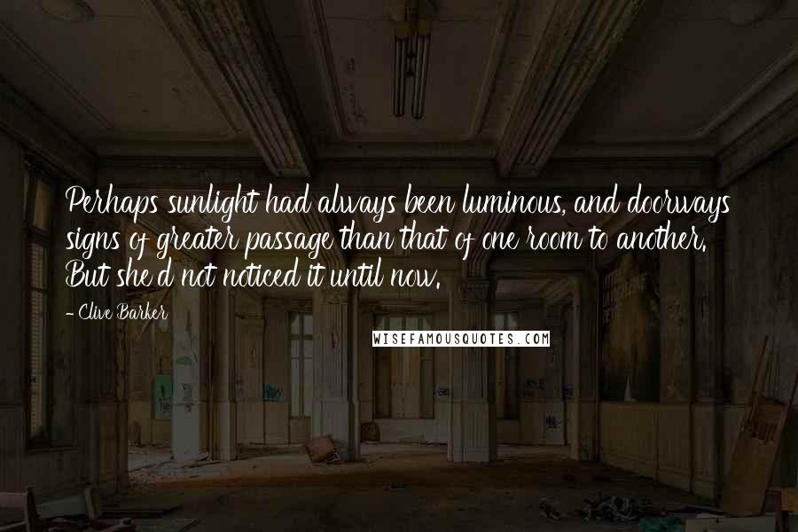 Clive Barker Quotes: Perhaps sunlight had always been luminous, and doorways signs of greater passage than that of one room to another. But she'd not noticed it until now.