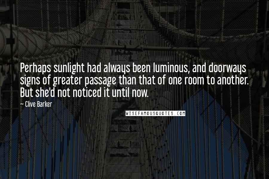 Clive Barker Quotes: Perhaps sunlight had always been luminous, and doorways signs of greater passage than that of one room to another. But she'd not noticed it until now.