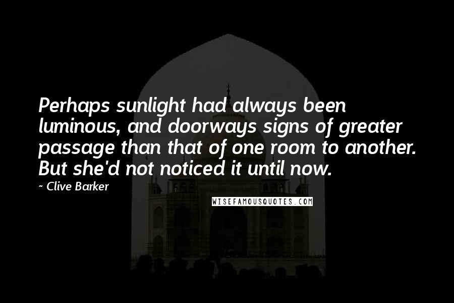 Clive Barker Quotes: Perhaps sunlight had always been luminous, and doorways signs of greater passage than that of one room to another. But she'd not noticed it until now.