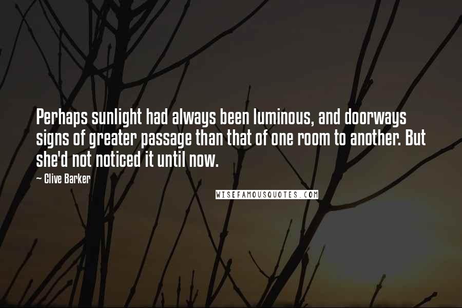 Clive Barker Quotes: Perhaps sunlight had always been luminous, and doorways signs of greater passage than that of one room to another. But she'd not noticed it until now.