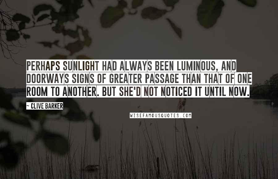 Clive Barker Quotes: Perhaps sunlight had always been luminous, and doorways signs of greater passage than that of one room to another. But she'd not noticed it until now.