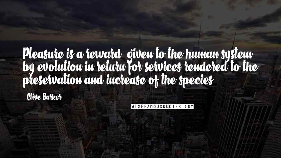 Clive Barker Quotes: Pleasure is a reward, given to the human system by evolution in return for services rendered to the preservation and increase of the species.