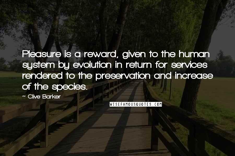 Clive Barker Quotes: Pleasure is a reward, given to the human system by evolution in return for services rendered to the preservation and increase of the species.