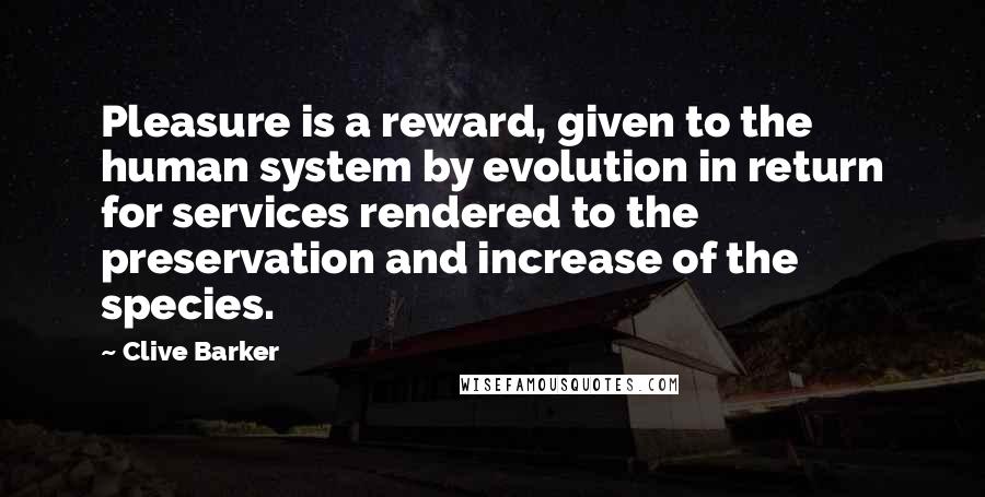 Clive Barker Quotes: Pleasure is a reward, given to the human system by evolution in return for services rendered to the preservation and increase of the species.