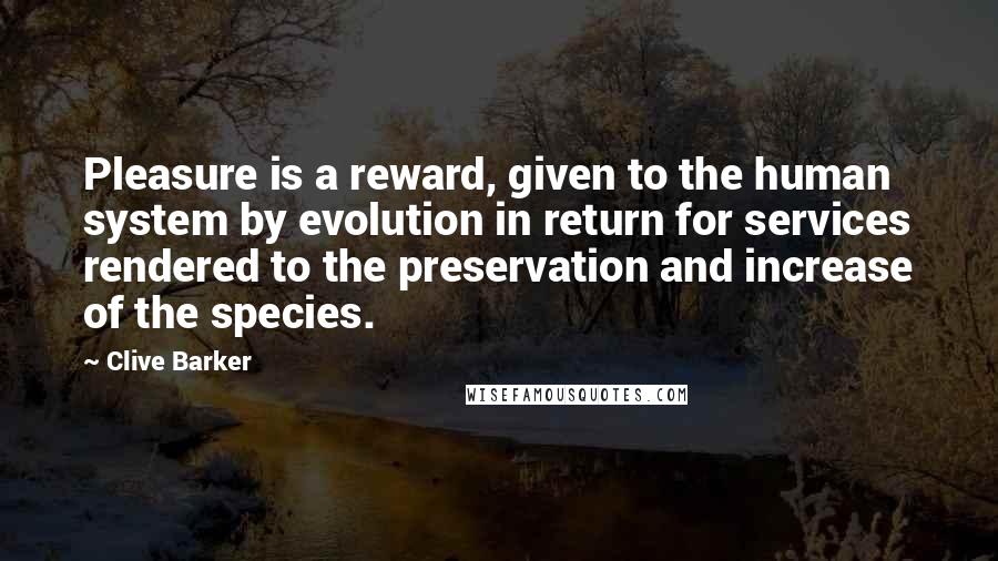 Clive Barker Quotes: Pleasure is a reward, given to the human system by evolution in return for services rendered to the preservation and increase of the species.