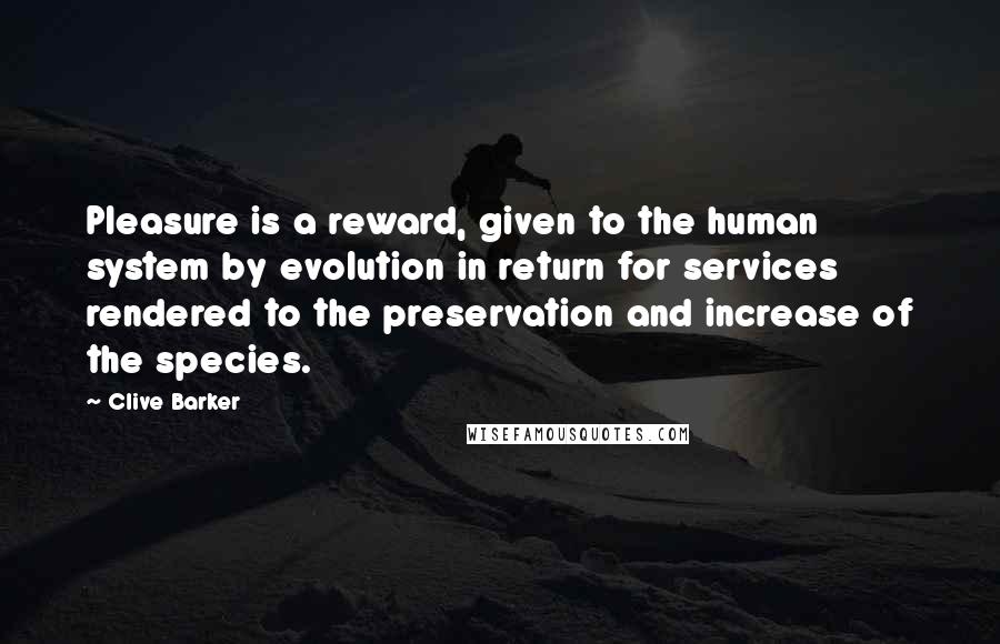 Clive Barker Quotes: Pleasure is a reward, given to the human system by evolution in return for services rendered to the preservation and increase of the species.