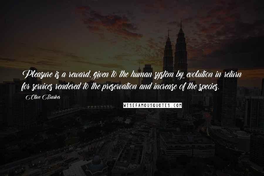 Clive Barker Quotes: Pleasure is a reward, given to the human system by evolution in return for services rendered to the preservation and increase of the species.