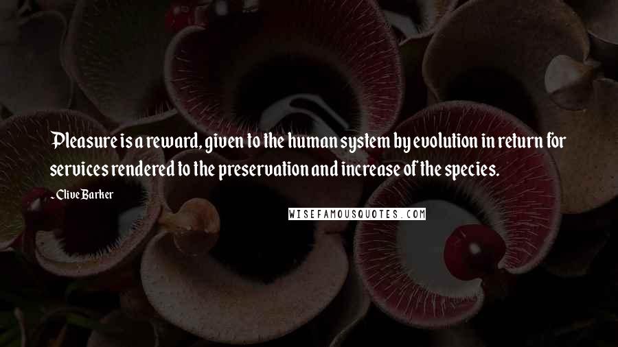 Clive Barker Quotes: Pleasure is a reward, given to the human system by evolution in return for services rendered to the preservation and increase of the species.