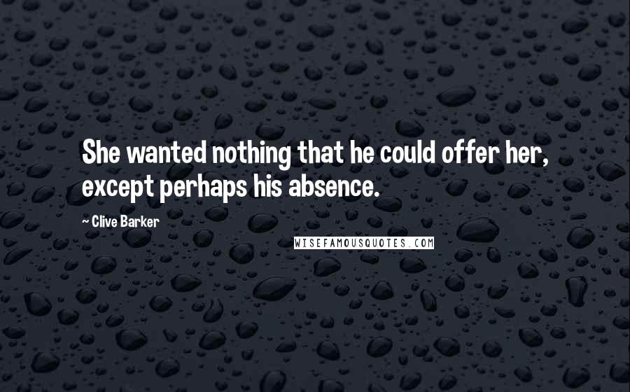 Clive Barker Quotes: She wanted nothing that he could offer her, except perhaps his absence.