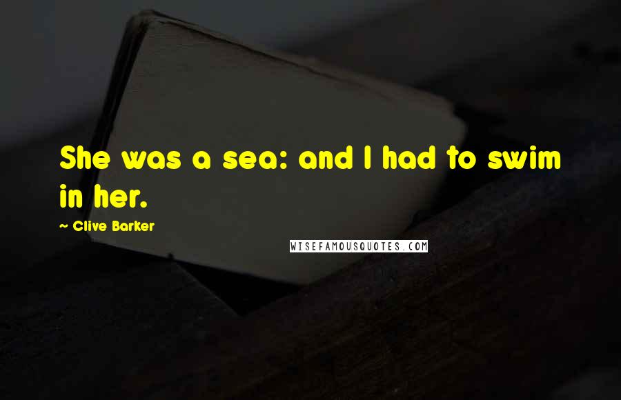 Clive Barker Quotes: She was a sea: and I had to swim in her.