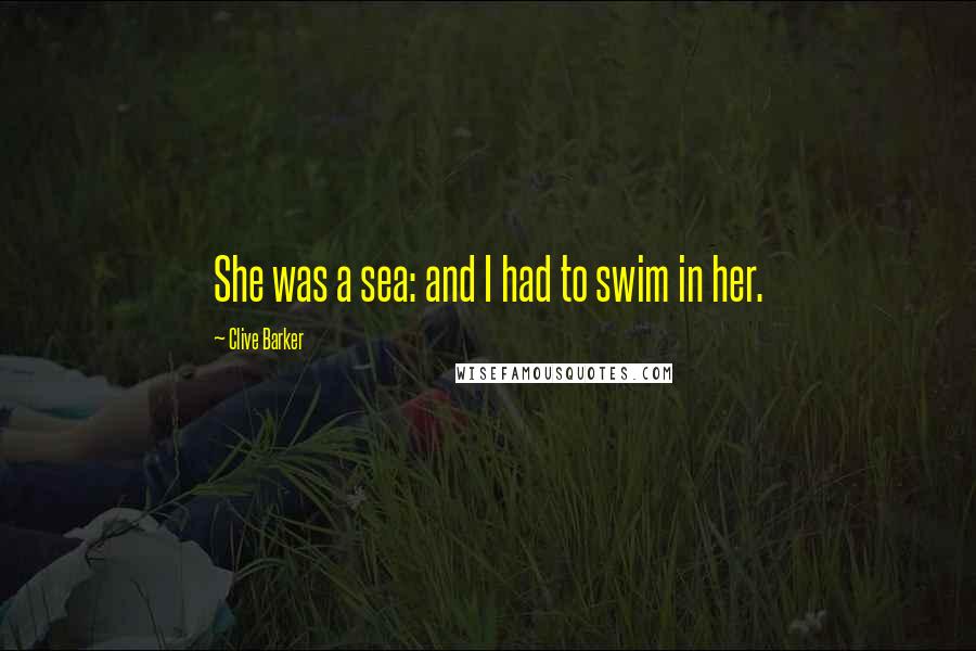 Clive Barker Quotes: She was a sea: and I had to swim in her.