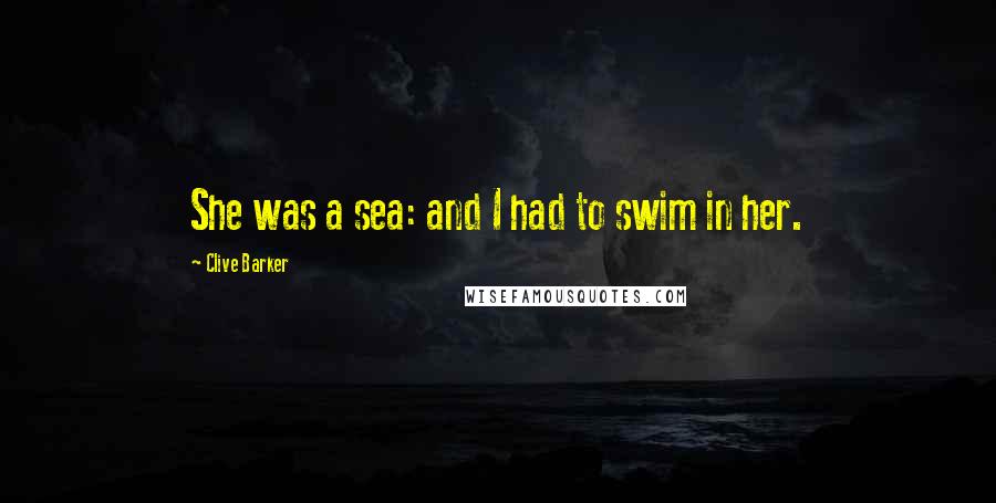 Clive Barker Quotes: She was a sea: and I had to swim in her.