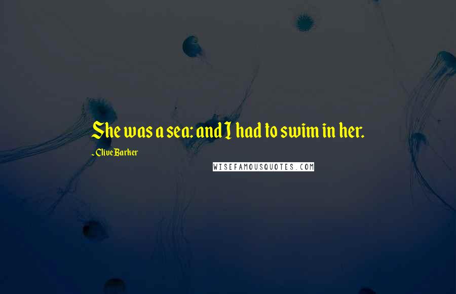 Clive Barker Quotes: She was a sea: and I had to swim in her.