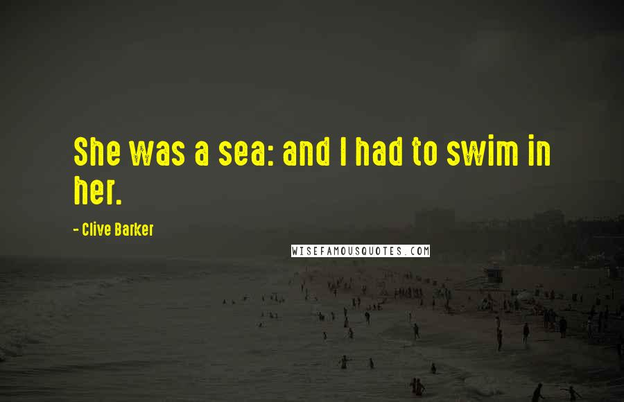 Clive Barker Quotes: She was a sea: and I had to swim in her.