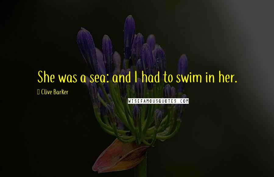 Clive Barker Quotes: She was a sea: and I had to swim in her.