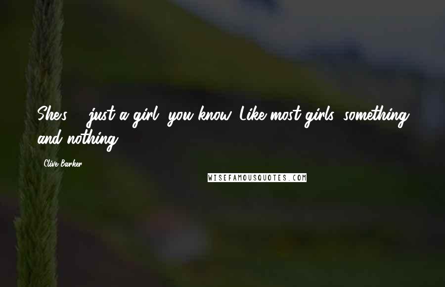 Clive Barker Quotes: She's ... just a girl, you know. Like most girls: something and nothing.