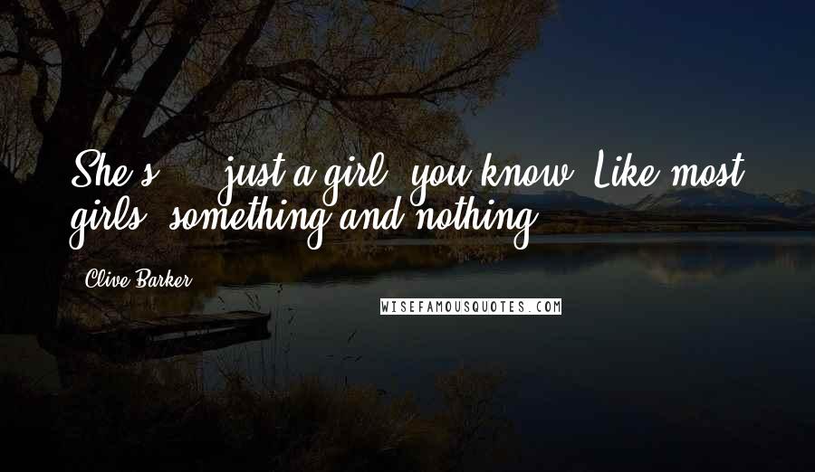 Clive Barker Quotes: She's ... just a girl, you know. Like most girls: something and nothing.