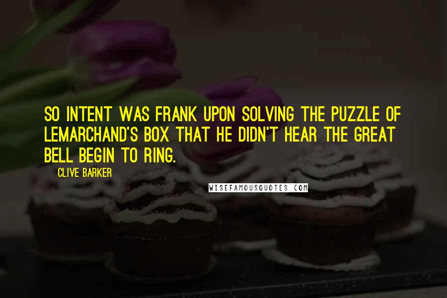 Clive Barker Quotes: So intent was Frank upon solving the puzzle of Lemarchand's box that he didn't hear the great bell begin to ring.