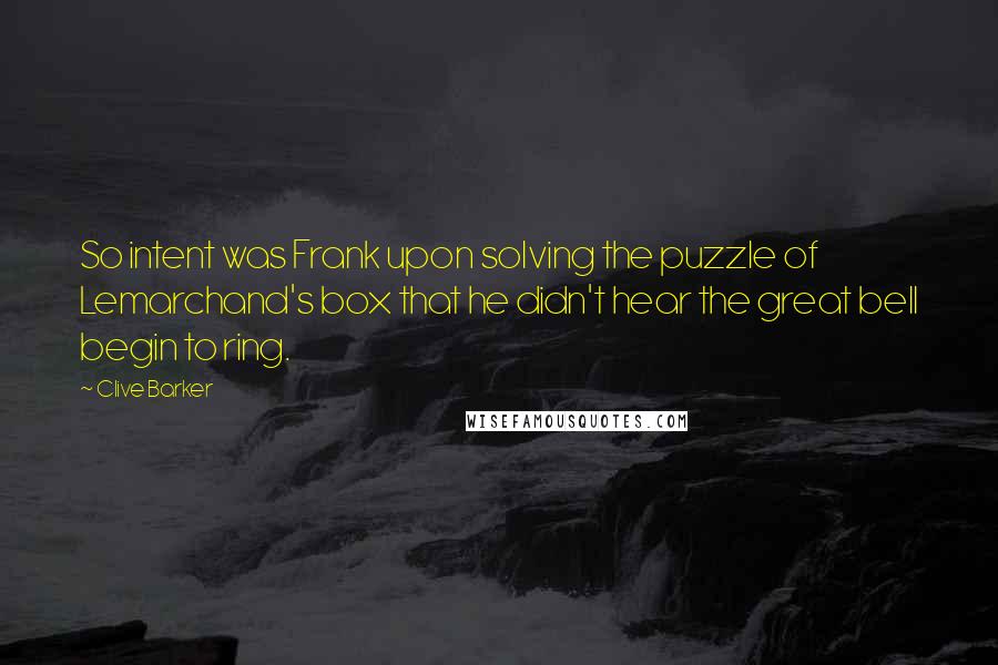 Clive Barker Quotes: So intent was Frank upon solving the puzzle of Lemarchand's box that he didn't hear the great bell begin to ring.