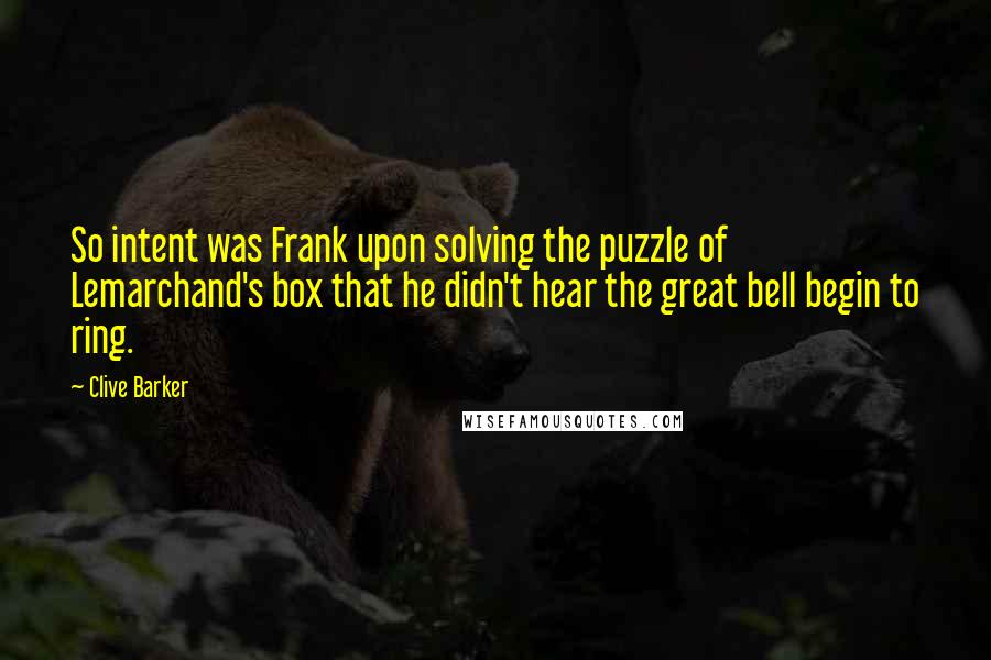 Clive Barker Quotes: So intent was Frank upon solving the puzzle of Lemarchand's box that he didn't hear the great bell begin to ring.