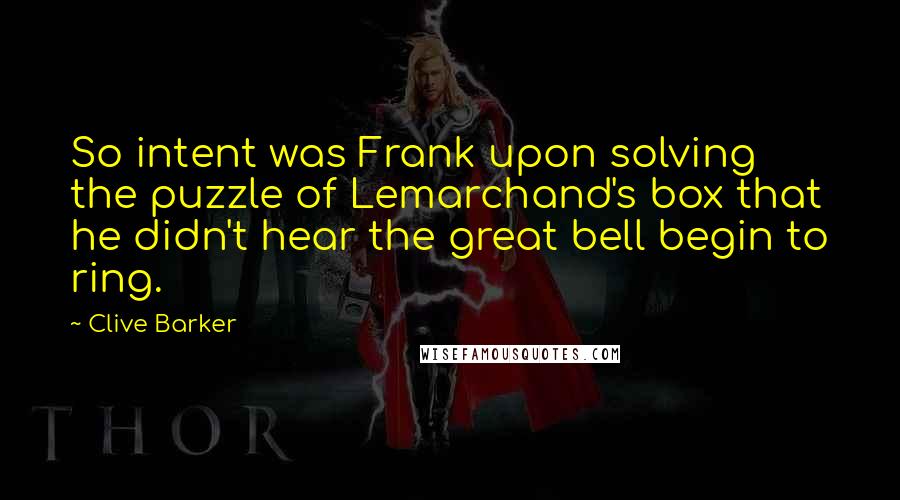 Clive Barker Quotes: So intent was Frank upon solving the puzzle of Lemarchand's box that he didn't hear the great bell begin to ring.