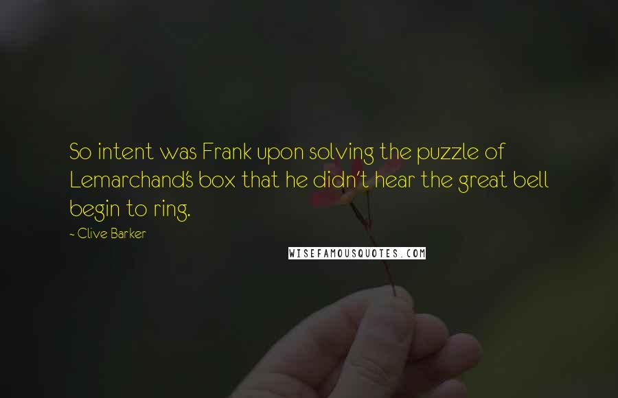 Clive Barker Quotes: So intent was Frank upon solving the puzzle of Lemarchand's box that he didn't hear the great bell begin to ring.