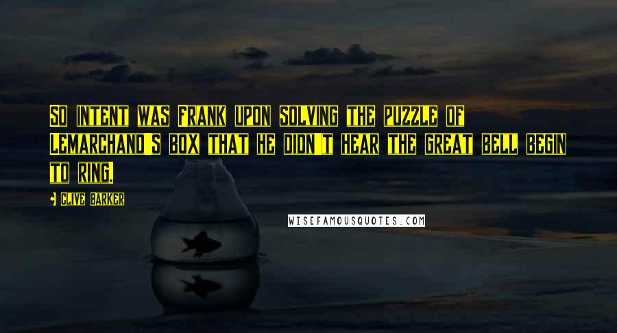 Clive Barker Quotes: So intent was Frank upon solving the puzzle of Lemarchand's box that he didn't hear the great bell begin to ring.