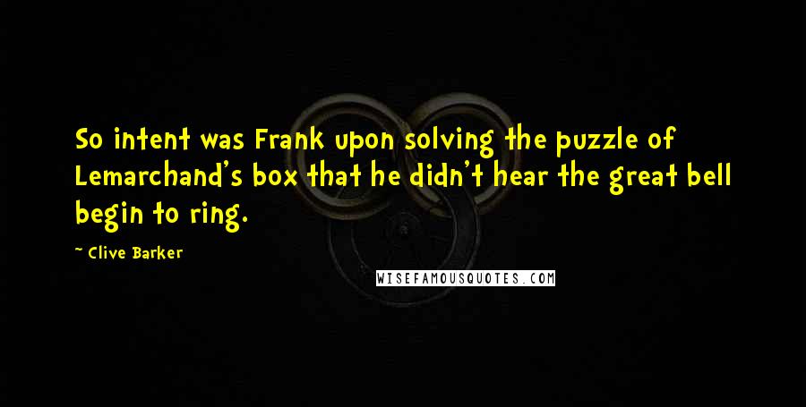 Clive Barker Quotes: So intent was Frank upon solving the puzzle of Lemarchand's box that he didn't hear the great bell begin to ring.