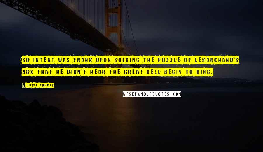 Clive Barker Quotes: So intent was Frank upon solving the puzzle of Lemarchand's box that he didn't hear the great bell begin to ring.