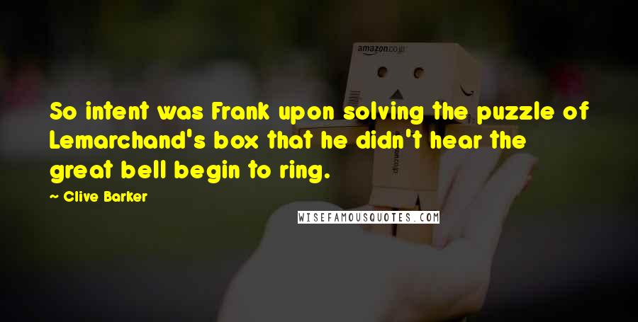 Clive Barker Quotes: So intent was Frank upon solving the puzzle of Lemarchand's box that he didn't hear the great bell begin to ring.