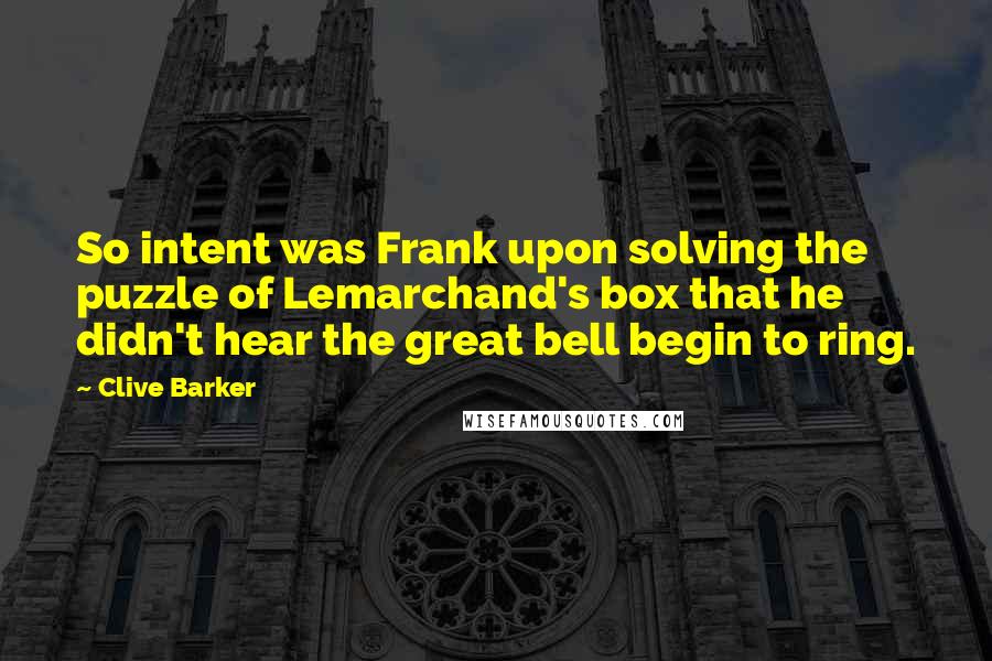 Clive Barker Quotes: So intent was Frank upon solving the puzzle of Lemarchand's box that he didn't hear the great bell begin to ring.