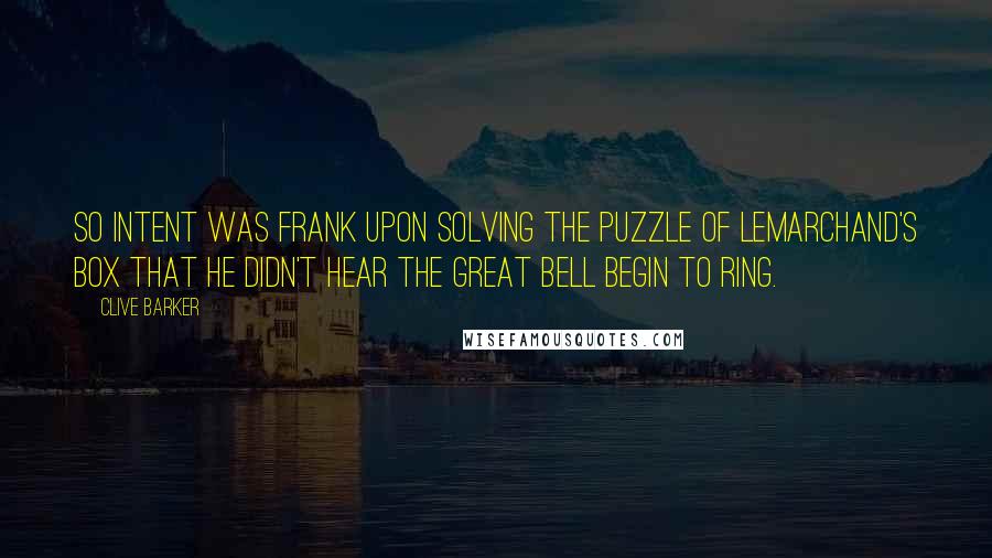 Clive Barker Quotes: So intent was Frank upon solving the puzzle of Lemarchand's box that he didn't hear the great bell begin to ring.