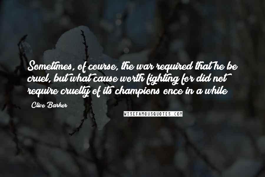 Clive Barker Quotes: Sometimes, of course, the war required that he be cruel, but what cause worth fighting for did not require cruelty of its champions once in a while?